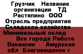 Грузчик › Название организации ­ ТД Растяпино, ООО › Отрасль предприятия ­ Складское хозяйство › Минимальный оклад ­ 15 000 - Все города Работа » Вакансии   . Амурская обл.,Благовещенск г.